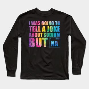 I Was Going To Tell A Joke About Sodium But Na Long Sleeve T-Shirt